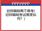 幼师编制难不难考(幼师编制考试难度如何？)