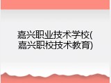 嘉兴职业技术学校(嘉兴职校技术教育)