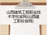 山西建筑工程职业技术学校官网(山西建工职校官网)