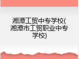 湘潭工贸中专学校(湘潭市工贸职业中专学校)