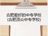 合肥最好的中专学校(合肥顶尖中专学校)