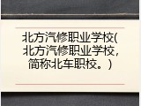 北方汽修职业学校(北方汽修职业学校，简称北车职校。)