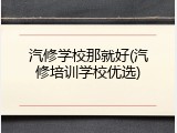 汽修学校那就好(汽修培训学校优选)