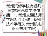 常州汽修学校有哪几家(常州汽修学校包括：1. 常州交通技师学院2. 江苏理工职业技术学院3. 常州机电职业技术学院)