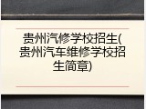 贵州汽修学校招生(贵州汽车维修学校招生简章)