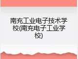 南充工业电子技术学校(南充电子工业学校)