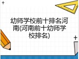 幼师学校前十排名河南(河南前十幼师学校排名)