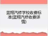 蓝翔汽修学校收费标准(蓝翔汽修收费详情)