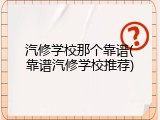 汽修学校那个靠谱(靠谱汽修学校推荐)