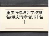 重庆汽修培训学校排名(重庆汽修培训排名)