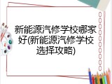 新能源汽修学校哪家好(新能源汽修学校选择攻略)