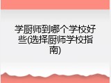 学厨师到哪个学校好些(选择厨师学校指南)