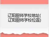 辽阳厨师学校地址(辽阳厨师学校位置)