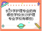 长沙学护理专业的有哪些学校(长沙护理专业学校有哪些)