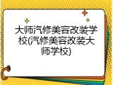 大师汽修美容改装学校(汽修美容改装大师学校)