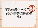 学汽修哪个学校工资高(汽修学校薪资对比)