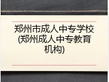 郑州市成人中专学校(郑州成人中专教育机构)