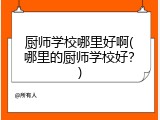 厨师学校哪里好啊(哪里的厨师学校好？)