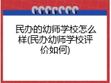 民办的幼师学校怎么样(民办幼师学校评价如何)