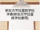 新东方烹饪蛋糕学校学费(新东方烹饪蛋糕学校费用)