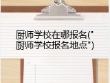 厨师学校在哪报名("厨师学校报名地点")
