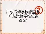 广东汽修学校哪里有(广东汽修学校位置查询)