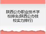 陕西公办职业技术学校排名(陕西公办技校实力排行)