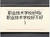 职业技术学校好吗(职业技术学校好不好)