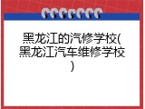 黑龙江的汽修学校(黑龙江汽车维修学校)
