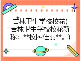 吉林卫生学校校花(吉林卫生学校校花新称：**校园佳丽**。)