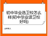 初中毕业选卫校怎么样(初中毕业读卫校好吗)