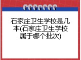 石家庄卫生学校是几本(石家庄卫生学校属于哪个批次)