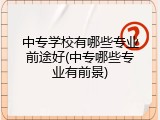 中专学校有哪些专业前途好(中专哪些专业有前景)