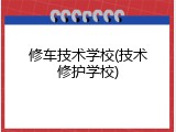 修车技术学校(技术修护学校)