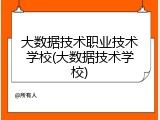 大数据技术职业技术学校(大数据技术学校)