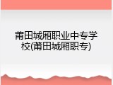莆田城厢职业中专学校(莆田城厢职专)