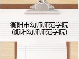 衡阳市幼师师范学院(衡阳幼师师范学院)