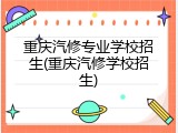 重庆汽修专业学校招生(重庆汽修学校招生)