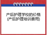 产后护理学校的价格(产后护理培训费用)