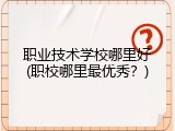 职业技术学校哪里好(职校哪里最优秀？)