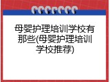 母婴护理培训学校有那些(母婴护理培训学校推荐)