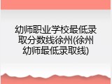 幼师职业学校最低录取分数线徐州(徐州幼师最低录取线)