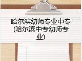 哈尔滨幼师专业中专(哈尔滨中专幼师专业)