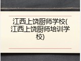 江西上饶厨师学校(江西上饶厨师培训学校)