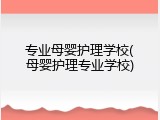 专业母婴护理学校(母婴护理专业学校)