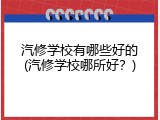 汽修学校有哪些好的(汽修学校哪所好？)