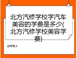 北方汽修学校学汽车美容的学费是多少(北方汽修学校美容学费)