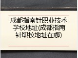 成都指南针职业技术学校地址(成都指南针职校地址在哪)
