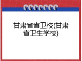 甘肃省省卫校(甘肃省卫生学校)