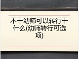 不干幼师可以转行干什么(幼师转行可选项)